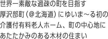 世界一素敵な過疎の町を目指す厚沢部町（＠北海道）にゆいま～る初の介護付有料老人ホーム、町の中心地にあたたかみのある木材の住まい