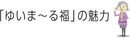 ゆいま〜る福の魅力