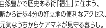 自然豊かで歴史ある街｢福生｣に住まう。駅から徒歩4分の好立地の便利なアクセス、元気なうちからケアマネが見守る暮らし。