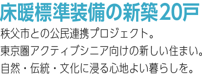 床暖標準装備の新築20戸。秩父市との公民連携プロジェクト。東京圏アクティブシニア向けの新しい住まい。自然・伝統・文化に浸る心地よい暮らしを。