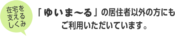 在宅を支えるしくみ「ゆいま〜る」の移住者以外の方にもご利用いただいています。