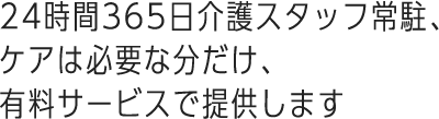 24時間365日介護スタッフ常駐、ケアは必要な分だけ、有料サービスで提供します