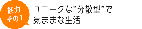 ユニークな“分散型”で気ままな生活