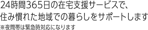 24時間365日の在宅支援サービスで、住み慣れた地域での暮らしをサポートします※夜間帯は緊急時対応になります